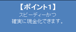 【ポイント1】 スピーディーかつ 確実に現金化できます。