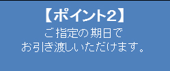 【ポイント2】 ご指定の期日で お引き渡しいただけます。