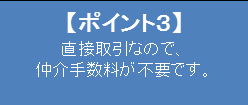 【ポイント3】 直接取引なので、 仲介手数料が不要です。